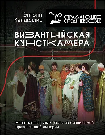 Энтони Калделлис Византийская кунсткамера. Неортодоксальные факты из жизни самой православной империи