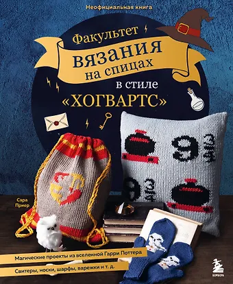 Сара Приер Факультет вязания на спицах в стиле Хогвартс. Магические проекты из вселенной Гарри Поттера. Неофициальная книга