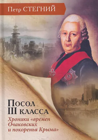 Пётр Владимирович Стегний Посол III класса. Хроники «времен Очаковских и покоренья Крыма»