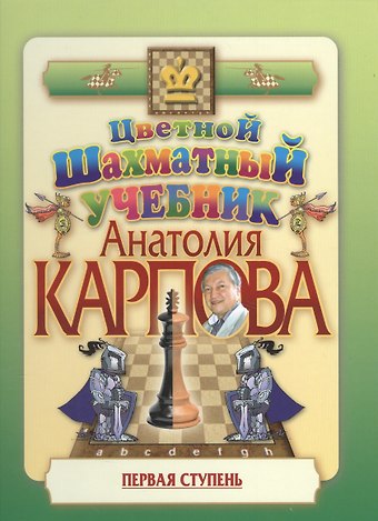 Анатолий Евгеньевич Карпов Цветной шахматный учебник Анатолия Карпова. Первая ступень.