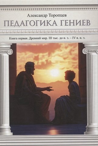 Александр Петрович Торопцев Педагогика гениев. Книга первая. Древний мир. III тыс. до н. э. IV в. н. э. научно-популярная монография