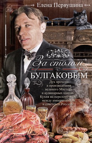 Елена Владимировна Первушина За столом с Булгаковым. Дух времени в произведениях великого Мастера и кулинарных книгах. Кухня на разломе эпох между императорской и советской Россией