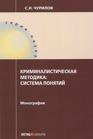 Сергей Никифорович Чурилов Криминалистическая методика: система понятий: монография