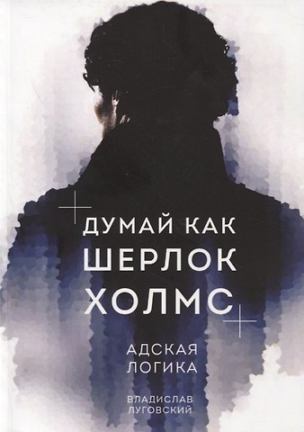 Владислав Луговский Думай как Шерлок Холмс. Адская логика