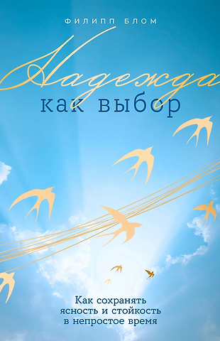 Филипп Блом Надежда как выбор: Как сохранять ясность и стойкость в непростое время