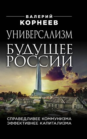 Валерий Валерьевич Корнеев Универсализм будущее России. Справедливее коммунизма, эффективнее капитализма