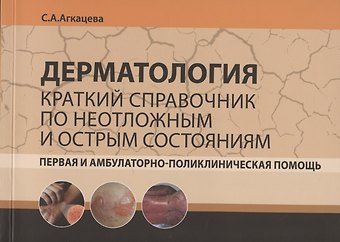 Светлана Александровна Агкацева Дерматология. Краткий справочник по неотложным и острым состояниям. Первая и амбулаторно-поликлиническая помощь