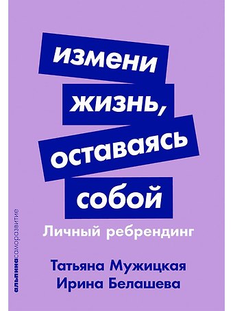 Ирина Петровна Белашева, Татьяна Владимировна Мужицкая Измени жизнь, оставаясь собой: Личный ребрендинг
