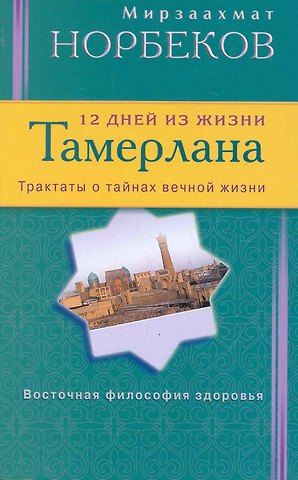 Мирзакарим Санакулович Норбеков 12 дней из жизни Тамерлана. Трактаты о тайнах вечной жизни