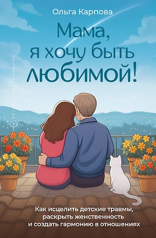 Карпова Ольга «Мама, я хочу быть любимой!» Как исцелить детские травмы, раскрыть свою женственность и создать гармонию в отношениях