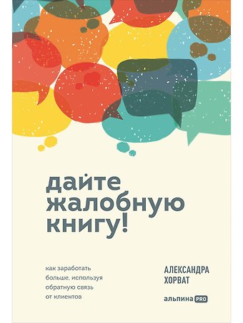 Александра Хорват Дайте жалобную книгу! Как заработать больше, используя обратную связь от клиентов