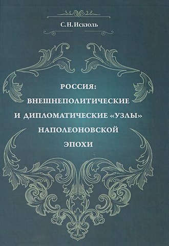 Сергей Николаевич Искюль Россия: внешнеполитические и дипломатические узлы наполеоновской эпохи