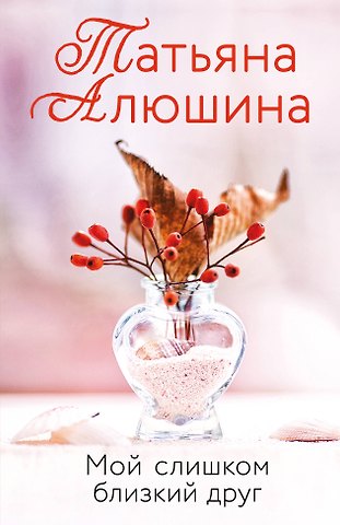 Татьяна Александровна Алюшина Мой слишком близкий друг