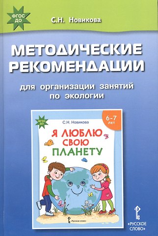 Светлана Николаевна Новикова Методические рекомендации для организации занятий по экологии с использованием развивающей тетради «Я люблю свою планету» для детей 6-7 лет