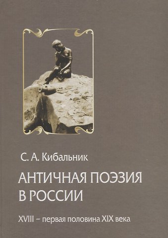Сергей Акимович Кибальник Античная поэзия в России. Конец XVIII - первая половина XIX века