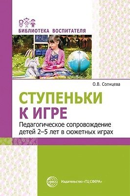 Ольга Викторовна Солнцева Ступеньки к игре. Педагогическое сопровождение детей 2—5 лет в сюжетных играх: Учеб.-метод. пособие