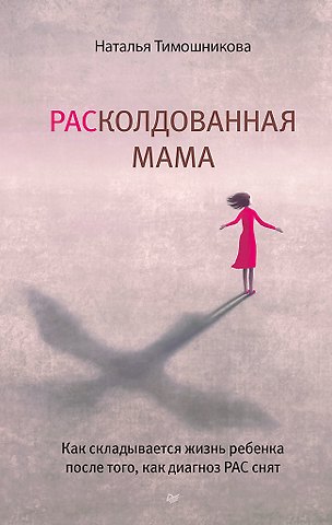 Наталья Николаевна Тимошникова РАСколдованная мама. Как складывается жизнь ребенка после того, как диагноз РАС снят