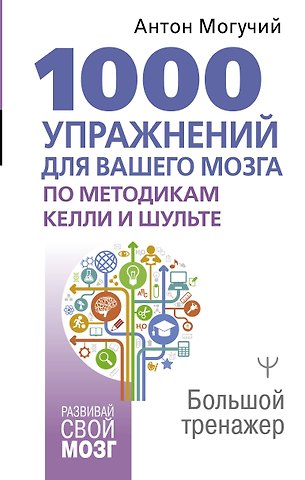 Антон Могучий 1000 упражнений для вашего мозга по методикам Келли и Шульте. Большой тренажер