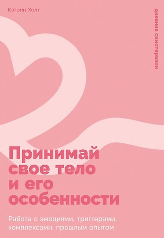 Кэтрин К. Холт Принимай свое тело и его особенности: Работа с эмоциями, триггерами, комплексами, прошлым опытом