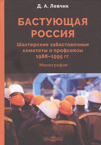 Дмитрий Александрович Левчик Бастующая Россия. Шахтерские забастовочные комитеты и профсоюзы 1988–1995 гг.: монография