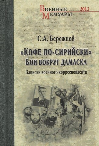 Сергей Сергеевич Бережной Кофе по-сирийски. Бои вокруг Дамаска. Записки военного корреспондента