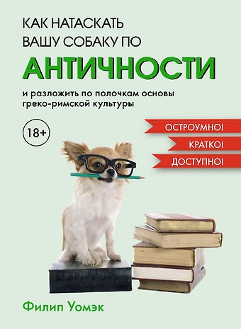 Филип Уомэк Как натаскать вашу собаку по АНТИЧНОСТИ и разложить по полочкам основы греко-римской культуры