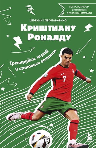 Евгений Александрович Гаврильченко Криштиану Роналду. Тренируйся, играй и становись великим все о любимом спортсмене для юных читателей