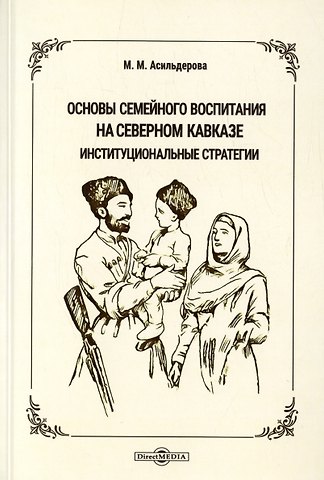 Мадина Магомедовна Асильдерова Основы семейного воспитания на Северном Кавказе: институциональные стратегии. Монография