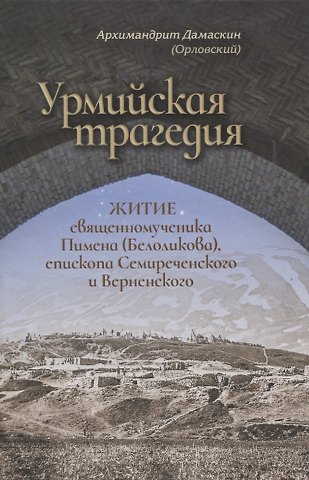 Архимандрит Дамаскин (Орловский) Урмийская трагедия. Житие священномученика Пимена (Белоликова), епископа Семиреченского и Верненского