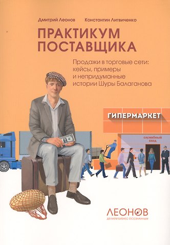 Дмитрий Леонов, Константин Литвиченко Практикум поставщика. Продажи в торговые сети: кейсы, примеры и непридуманные истории Шуры Балаганова