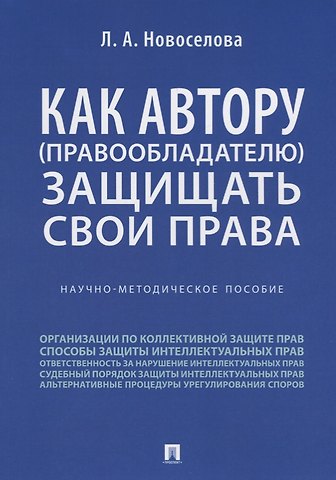 Людмила Александровна Новоселова Как автору (правообладателю) защищать свои права.Научно-методич. пособие.