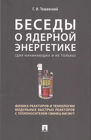 Георгий Ильич Тошинский Беседы о ядерной энергетике. Физика реакторов и технологии модульных быстрых реакторов с теплоносителем свинец-висмут (для начинающих и не только)