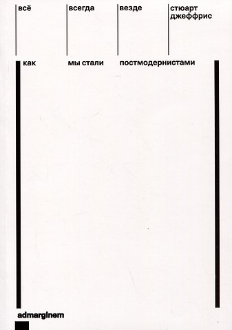 Стюарт Джеффрис Все, всегда, везде. Как мы стали постмодернистами