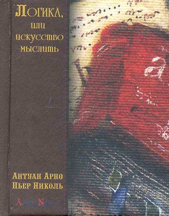 Пьер Николь Логика, или искусство мыслить, где помимо обычных правил содержатся некоторые новые соображения, полезные для развития способности суждения