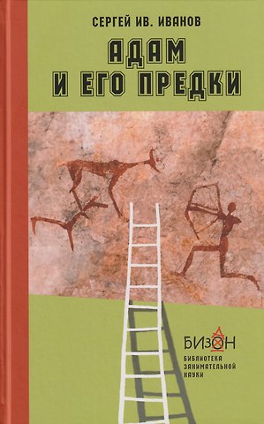 Сергей Иванович Иванов Адам и его предки: научно-художественные очерки о том, чем человек отличается от животных, откуда взялись люди и какие существа нам предшествовали