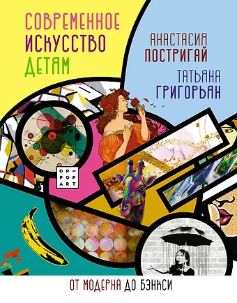 Анастасия Игоревна Постригай, Татьяна Анатольевна Григорьян Современное искусство детям: от модерна до Бэнкси