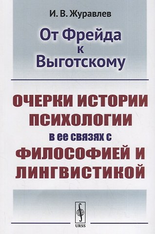 Игнатий Владимирович Журавлев От Фрейда к Выготскому: Очерки истории психологии в ее связях с философией и лингвистикой