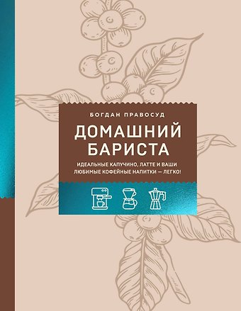 Правосуд Богдан Сергеевич Домашний бариста. Идеальные капучино, латте и ваши любимые кофейные напитки - легко!