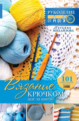 Татьяна Викторовна Михайлова Рукоделие(от А до Я) Вязание крючком: шаг за шагом