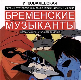 Инесса Алексеевна Ковалевская Первый отечественный мультипликационный мюзикл «Бременские музыканты». Непридуманная история его создания