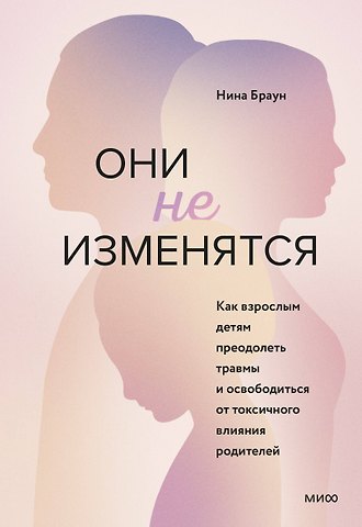 Нина Браун Они не изменятся. Как взрослым детям преодолеть травмы и освободиться от токсичного влияния родителей