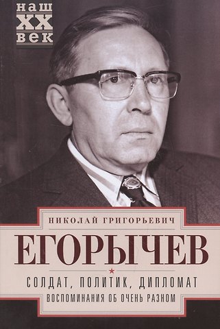 Николай Григорьевич Егорычев Солдат. Политик. Дипломат. Воспоминания об очень разном