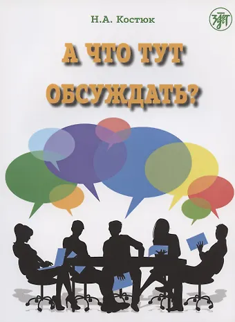 Н. А. Костюк А что тут обсуждать? Пособие по разговорной практике для изучающих русский язык как иностранный. 2-е издание, дополненное