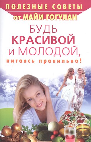 Майя Федоровна Гогулан Будь красивой и молодой, питаясь правильно!