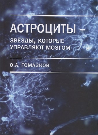 Олег Александрович Гомазков Астроциты - звезды, которые управляют мозгом