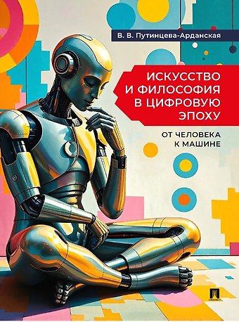 Валерия Владимировна Путинцева-Арданская Искусство и философия в цифровую эпоху: от человека к машине: монография