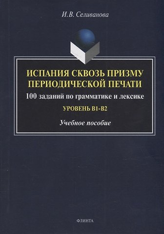 Ирина Владимровна Селиванова Испания сквозь призму периодической печати: 100 заданий по грамматике и лексике (уровень B1-B2): учебное пособие