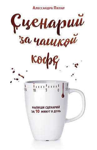 Алессандра Пилар Сценарий за чашкой кофе. Напиши сценарий за 10 минут в день