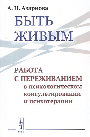 Анна Николаевна Азарнова Быть живым. Работа с переживанием в психологическом консультировании и психотерапии