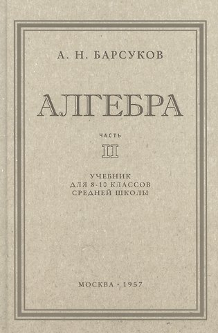 Александр Николаевич Барсуков Алгебра. Учебник для 8-10 класса. Часть II 1957 год
